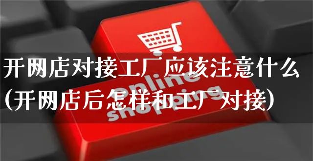 开网店对接工厂应该注意什么(开网店后怎样和工厂对接)_https://www.czttao.com_开店技巧_第1张