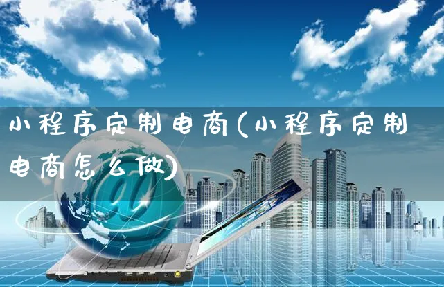 小程序定制电商(小程序定制电商怎么做)_https://www.czttao.com_开店技巧_第1张