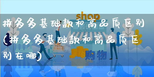 拼多多基础款和高品质区别(拼多多基础款和高品质区别在哪)_https://www.czttao.com_拼多多电商_第1张