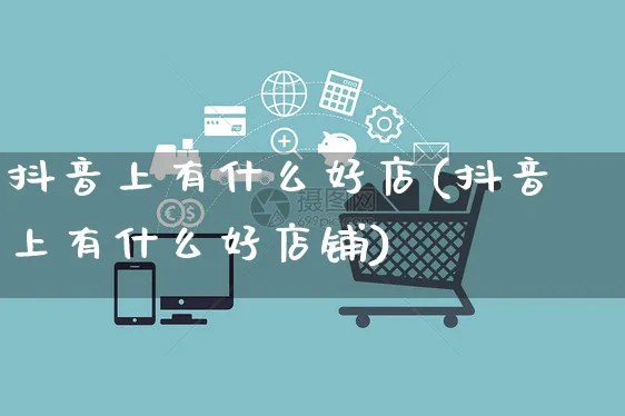 抖音上有什么好店(抖音上有什么好店铺)_https://www.czttao.com_抖音小店_第1张