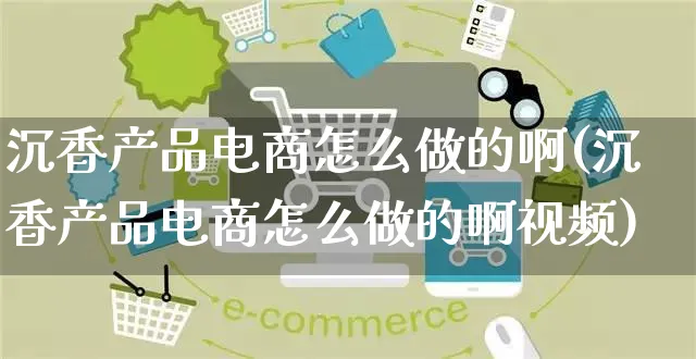 沉香产品电商怎么做的啊(沉香产品电商怎么做的啊视频)_https://www.czttao.com_电商运营_第1张