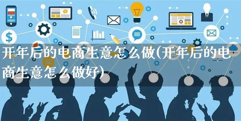 开年后的电商生意怎么做(开年后的电商生意怎么做好)_https://www.czttao.com_电商问答_第1张