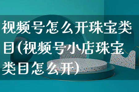 视频号怎么开珠宝类目(视频号小店珠宝类目怎么开)_https://www.czttao.com_视频/直播带货_第1张