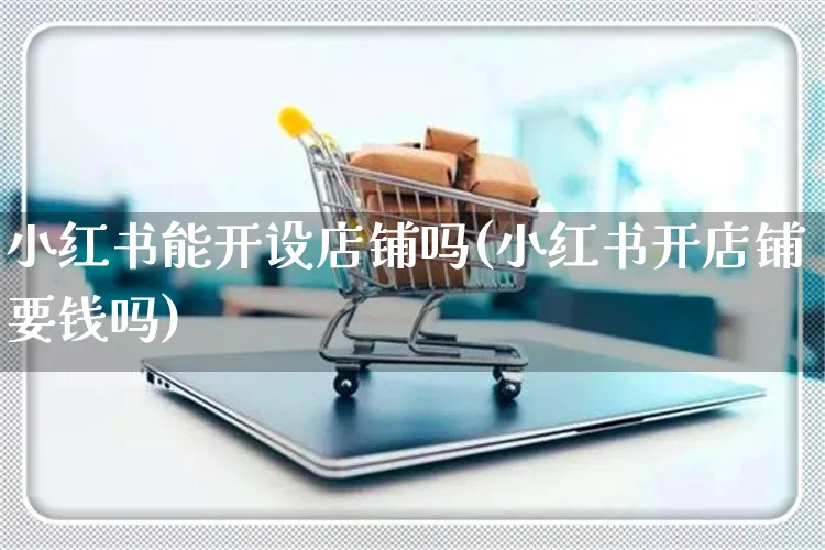 小红书能开设店铺吗(小红书开店铺要钱吗)_https://www.czttao.com_小红书_第1张