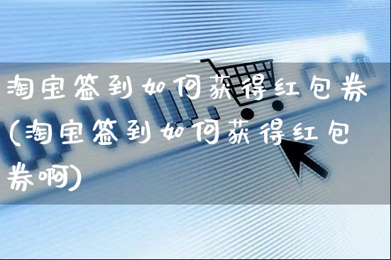 淘宝签到如何获得红包券(淘宝签到如何获得红包券啊)_https://www.czttao.com_淘宝电商_第1张