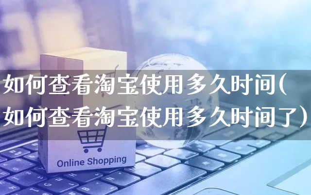 如何查看淘宝使用多久时间(如何查看淘宝使用多久时间了)_https://www.czttao.com_淘宝电商_第1张