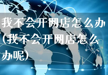 我不会开网店怎么办(我不会开网店怎么办呢)_https://www.czttao.com_开店技巧_第1张