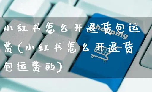 小红书怎么开退货包运费(小红书怎么开退货包运费的)_https://www.czttao.com_小红书_第1张