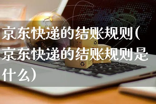 京东快递的结账规则(京东快递的结账规则是什么)_https://www.czttao.com_京东电商_第1张