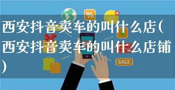 西安抖音卖车的叫什么店(西安抖音卖车的叫什么店铺)_https://www.czttao.com_抖音小店_第1张