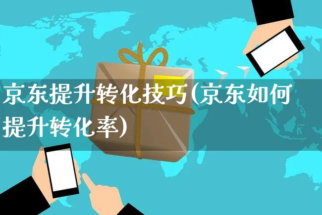 京东提升转化技巧(京东如何提升转化率)_https://www.czttao.com_京东电商_第1张