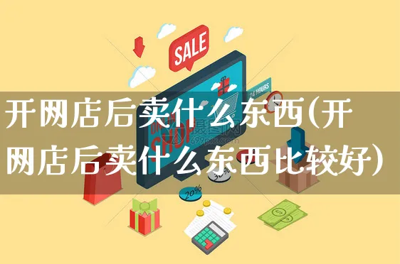 开网店后卖什么东西(开网店后卖什么东西比较好)_https://www.czttao.com_店铺装修_第1张