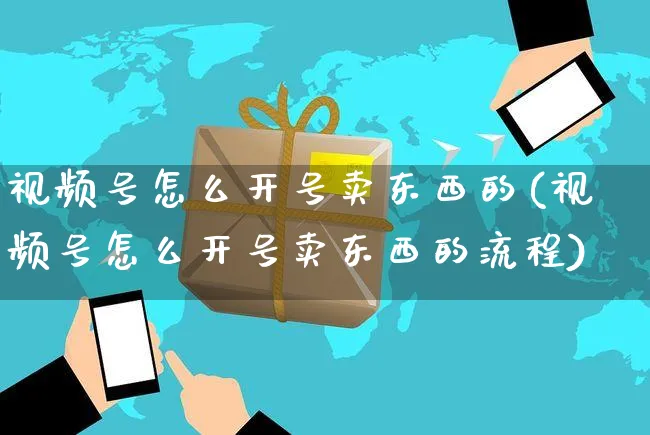 视频号怎么开号卖东西的(视频号怎么开号卖东西的流程)_https://www.czttao.com_视频/直播带货_第1张