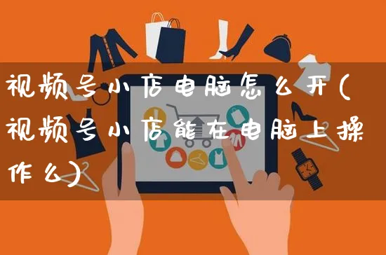 视频号小店电脑怎么开(视频号小店能在电脑上操作么)_https://www.czttao.com_视频/直播带货_第1张