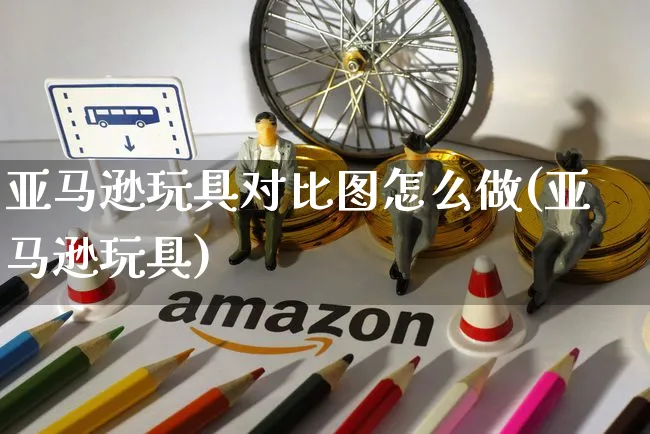 亚马逊玩具对比图怎么做(亚马逊玩具)_https://www.czttao.com_亚马逊电商_第1张