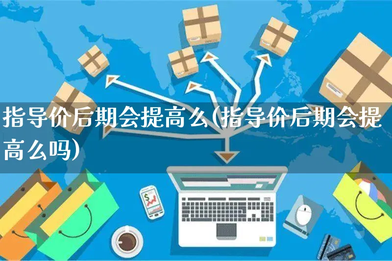 指导价后期会提高么(指导价后期会提高么吗)_https://www.czttao.com_视频/直播带货_第1张
