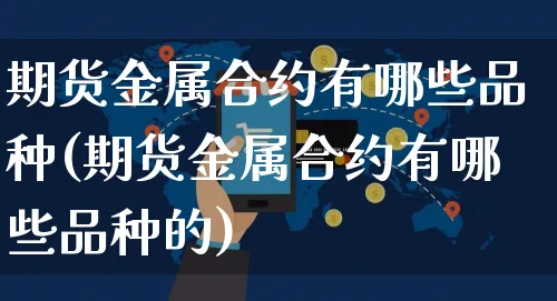 期货金属合约有哪些品种(期货金属合约有哪些品种的)_https://www.czttao.com_淘宝电商_第1张