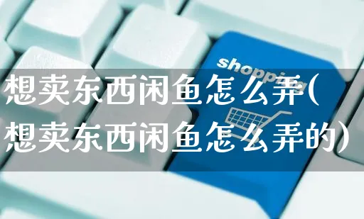 想卖东西闲鱼怎么弄(想卖东西闲鱼怎么弄的)_https://www.czttao.com_闲鱼电商_第1张