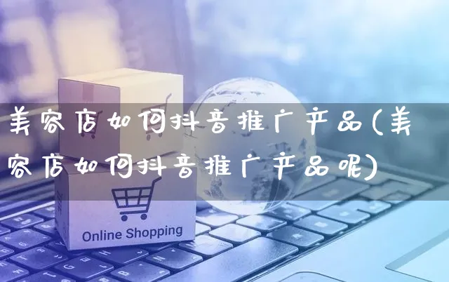 美容店如何抖音推广产品(美容店如何抖音推广产品呢)_https://www.czttao.com_抖音小店_第1张