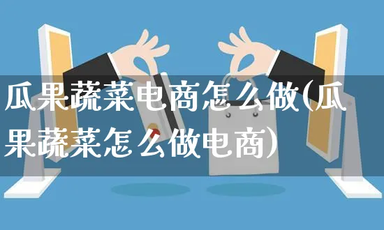 瓜果蔬菜电商怎么做(瓜果蔬菜怎么做电商)_https://www.czttao.com_电商运营_第1张