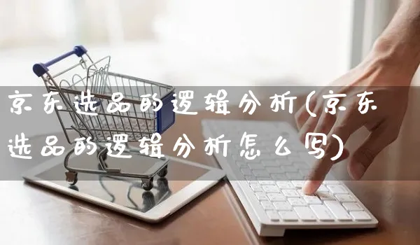 京东选品的逻辑分析(京东选品的逻辑分析怎么写)_https://www.czttao.com_京东电商_第1张