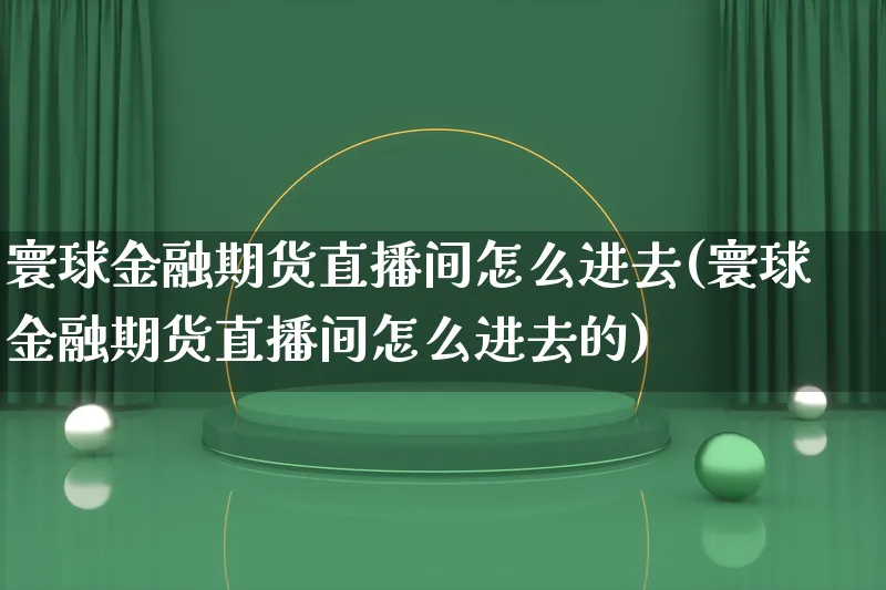 寰球金融期货直播间怎么进去(寰球金融期货直播间怎么进去的)_https://www.qujiang-marathon.com_产品报表_第1张