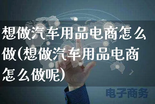 想做汽车用品电商怎么做(想做汽车用品电商怎么做呢)_https://www.czttao.com_电商问答_第1张