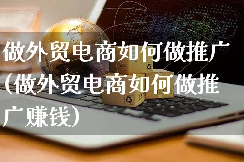 做外贸电商如何做推广(做外贸电商如何做推广赚钱)_https://www.czttao.com_开店技巧_第1张