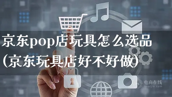 京东pop店玩具怎么选品(京东玩具店好不好做)_https://www.czttao.com_京东电商_第1张