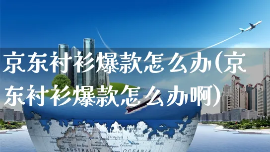 京东衬衫爆款怎么办(京东衬衫爆款怎么办啊)_https://www.czttao.com_京东电商_第1张