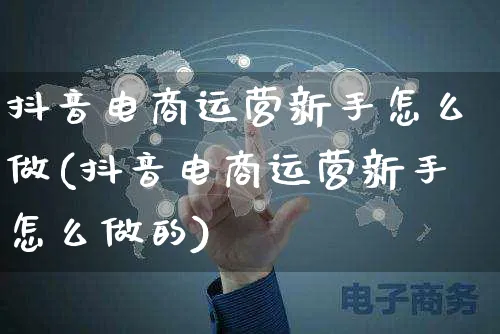 抖音电商运营新手怎么做(抖音电商运营新手怎么做的)_https://www.czttao.com_电商问答_第1张