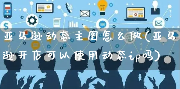 亚马逊动态主图怎么做(亚马逊开店可以使用动态ip吗)_https://www.czttao.com_亚马逊电商_第1张