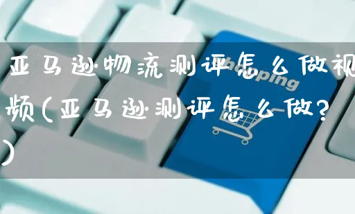 亚马逊物流测评怎么做视频(亚马逊测评怎么做?)_https://www.czttao.com_亚马逊电商_第1张