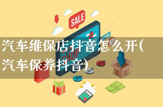 汽车维保店抖音怎么开(汽车保养抖音)_https://www.czttao.com_抖音小店_第1张