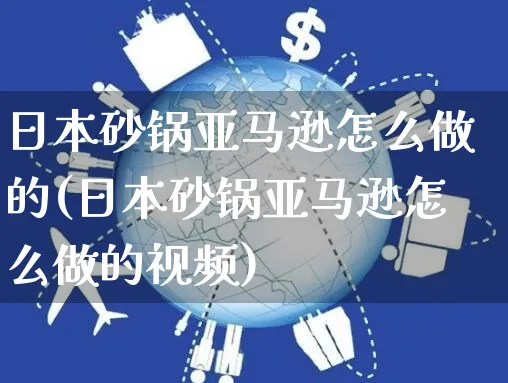 日本砂锅亚马逊怎么做的(日本砂锅亚马逊怎么做的视频)_https://www.czttao.com_亚马逊电商_第1张