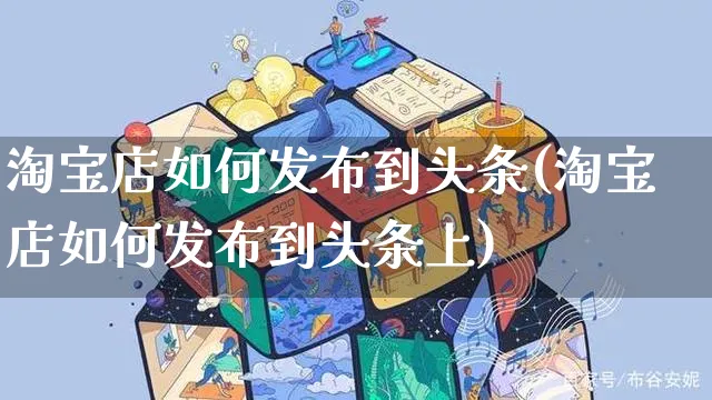 淘宝店如何发布到头条(淘宝店如何发布到头条上)_https://www.czttao.com_淘宝电商_第1张