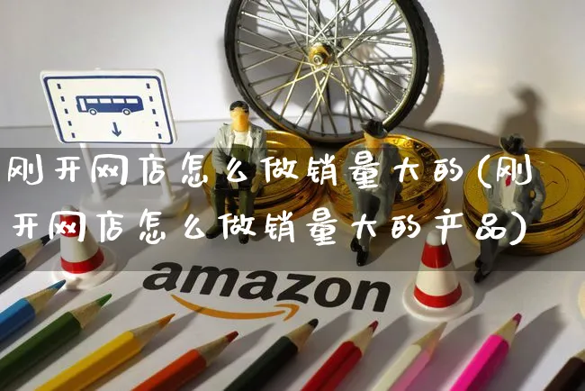 刚开网店怎么做销量大的(刚开网店怎么做销量大的产品)_https://www.czttao.com_店铺规则_第1张