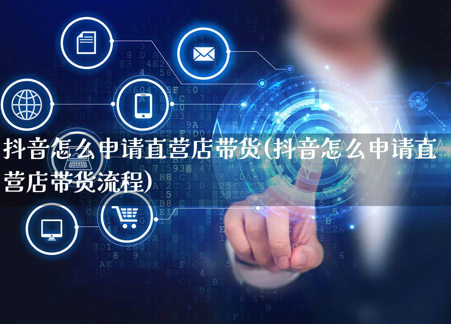 抖音怎么申请直营店带货(抖音怎么申请直营店带货流程)_https://www.czttao.com_抖音小店_第1张