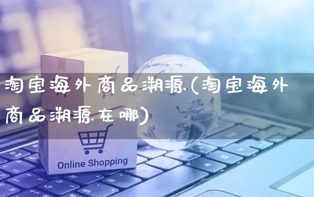 淘宝海外商品溯源(淘宝海外商品溯源在哪)_https://www.czttao.com_亚马逊电商_第1张