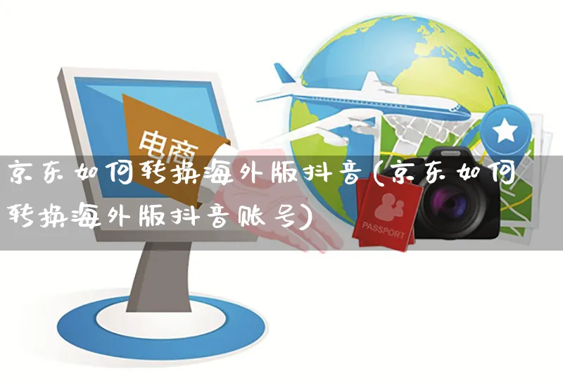 京东如何转换海外版抖音(京东如何转换海外版抖音账号)_https://www.czttao.com_亚马逊电商_第1张