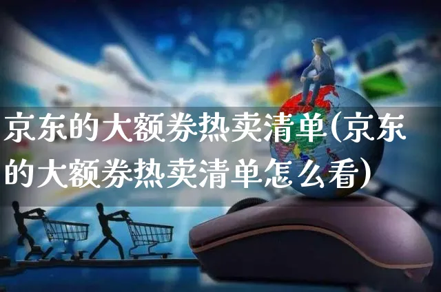 京东的大额券热卖清单(京东的大额券热卖清单怎么看)_https://www.czttao.com_京东电商_第1张