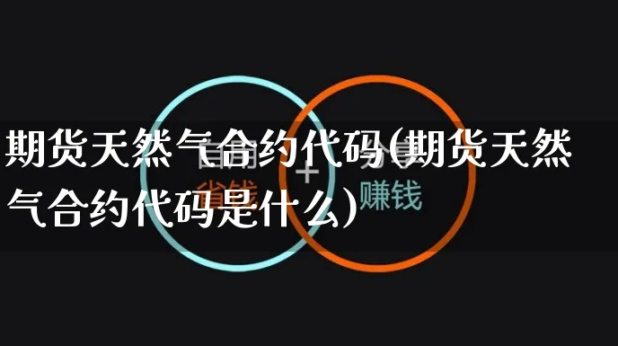 期货天然气合约代码(期货天然气合约代码是什么)_https://www.czttao.com_开店技巧_第1张