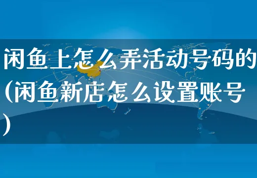 闲鱼上怎么弄活动号码的(闲鱼新店怎么设置账号)_https://www.czttao.com_闲鱼电商_第1张