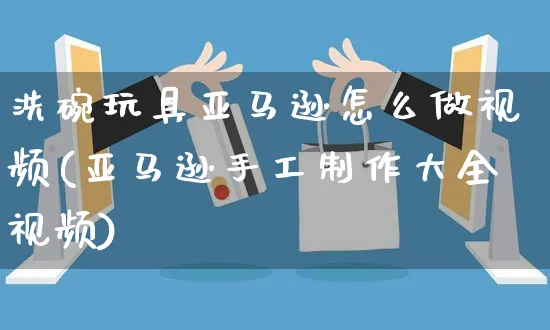 洗碗玩具亚马逊怎么做视频(亚马逊手工制作大全视频)_https://www.czttao.com_亚马逊电商_第1张