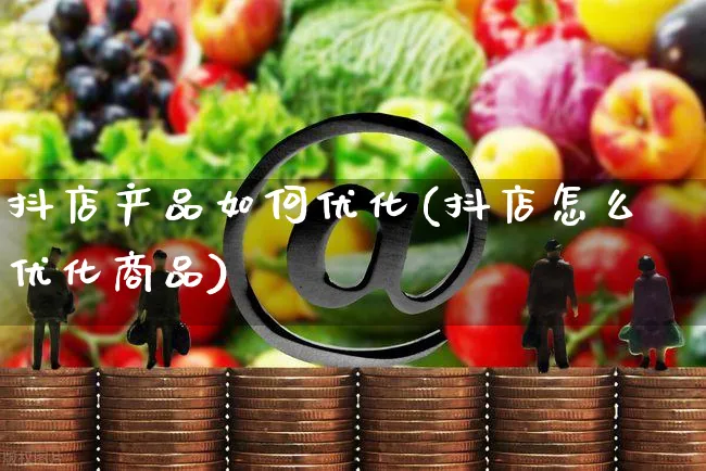 抖店产品如何优化(抖店怎么优化商品)_https://www.czttao.com_抖音小店_第1张