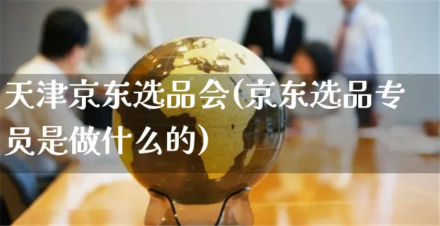 天津京东选品会(京东选品专员是做什么的)_https://www.czttao.com_京东电商_第1张