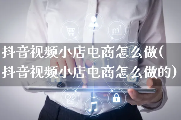 抖音视频小店电商怎么做(抖音视频小店电商怎么做的)_https://www.czttao.com_电商运营_第1张