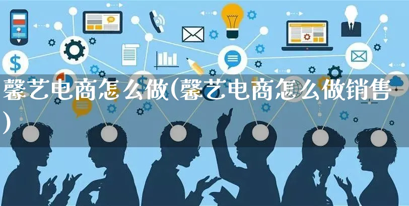 馨艺电商怎么做(馨艺电商怎么做销售)_https://www.czttao.com_电商问答_第1张