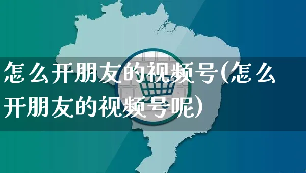 怎么开朋友的视频号(怎么开朋友的视频号呢)_https://www.czttao.com_视频/直播带货_第1张