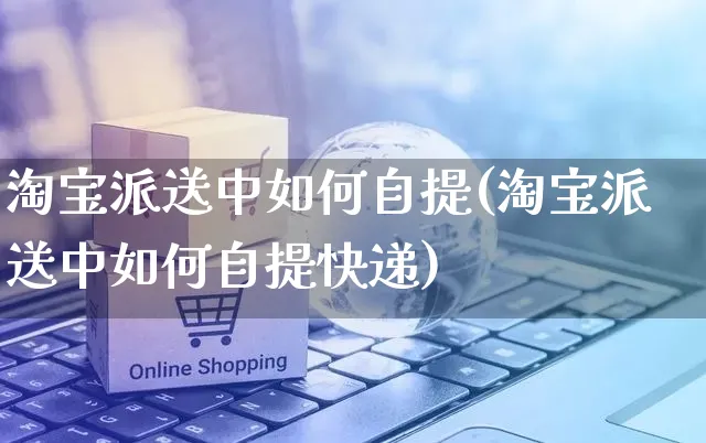 淘宝派送中如何自提(淘宝派送中如何自提快递)_https://www.czttao.com_淘宝电商_第1张